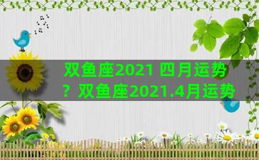 双鱼座2021 四月运势？双鱼座2021.4月运势